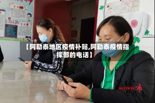 【阿勒泰地区疫情补贴,阿勒泰疫情指挥部的电话】