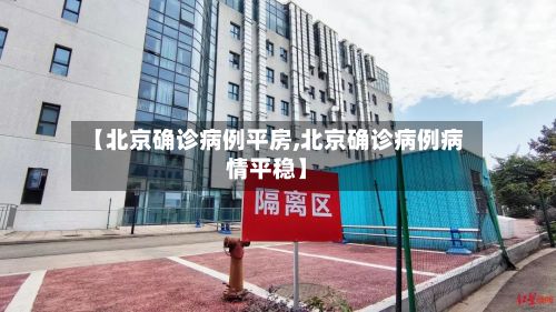 【北京确诊病例平房,北京确诊病例病情平稳】-第3张图片