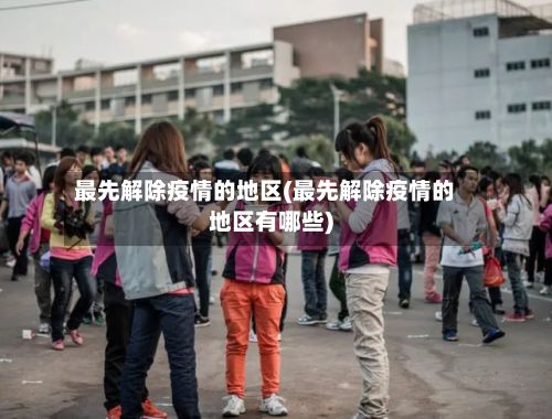 最先解除疫情的地区(最先解除疫情的地区有哪些)