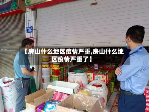 【房山什么地区疫情严重,房山什么地区疫情严重了】-第2张图片