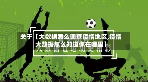 关于【大数据怎么调查疫情地区,疫情大数据怎么知道你在哪里】-第1张图片