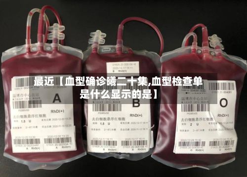 最近【血型确诊曦二十集,血型检查单是什么显示的是】-第1张图片