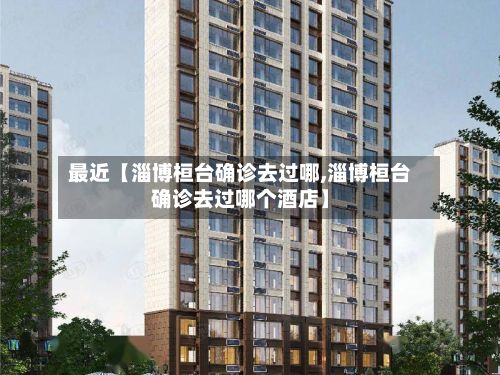 最近【淄博桓台确诊去过哪,淄博桓台确诊去过哪个酒店】-第1张图片