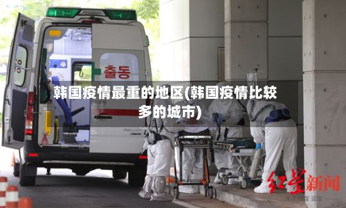 韩国疫情最重的地区(韩国疫情比较多的城市)