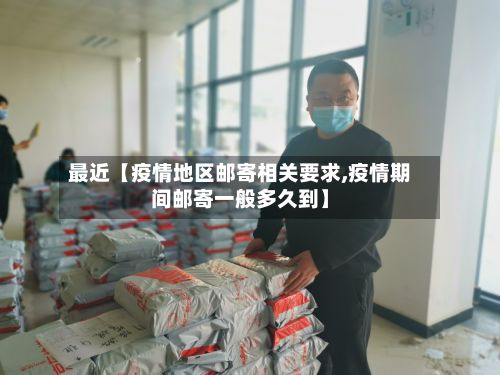 最近【疫情地区邮寄相关要求,疫情期间邮寄一般多久到】