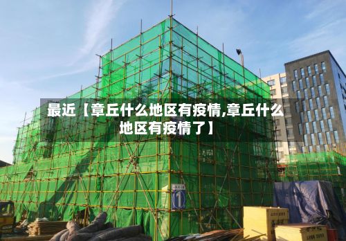最近【章丘什么地区有疫情,章丘什么地区有疫情了】