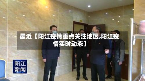 最近【阳江疫情重点关注地区,阳江疫情实时动态】-第1张图片
