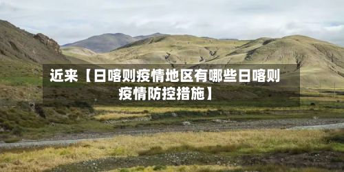 近来【日喀则疫情地区有哪些日喀则疫情防控措施】