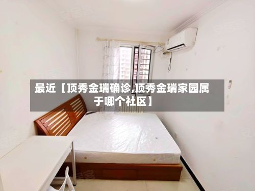最近【顶秀金瑞确诊,顶秀金瑞家园属于哪个社区】-第1张图片