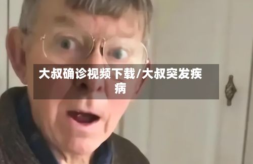 大叔确诊视频下载/大叔突发疾病-第2张图片