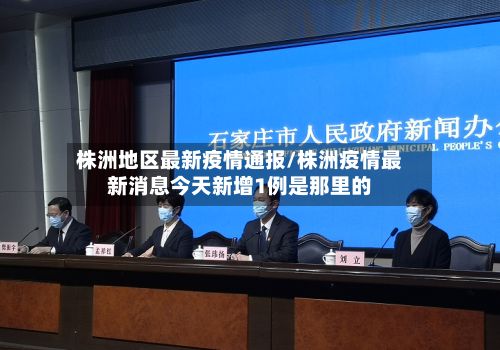 株洲地区最新疫情通报/株洲疫情最新消息今天新增1例是那里的
