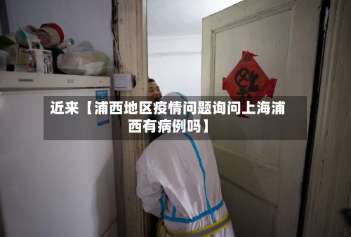 近来【浦西地区疫情问题询问上海浦西有病例吗】