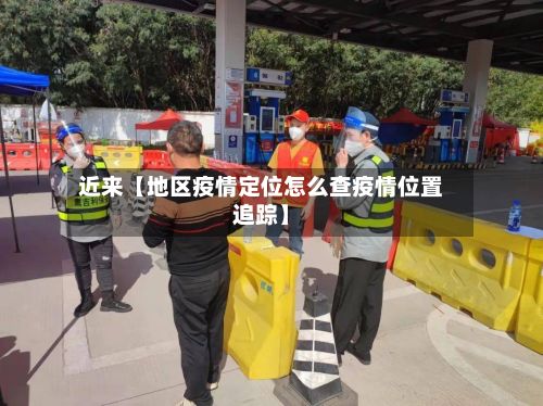 近来【地区疫情定位怎么查疫情位置追踪】-第1张图片