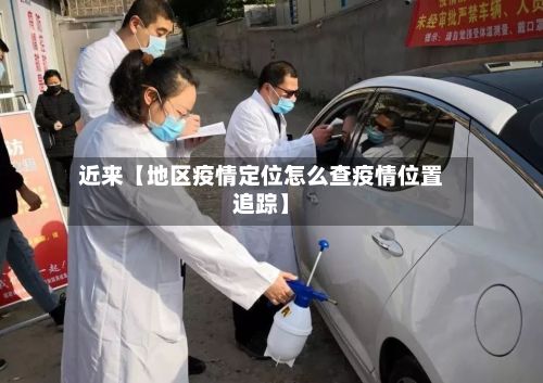 近来【地区疫情定位怎么查疫情位置追踪】-第2张图片