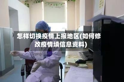 怎样切换疫情上报地区(如何修改疫情填信息资料)