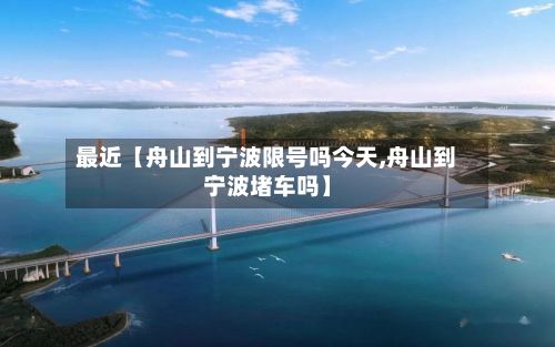 最近【舟山到宁波限号吗今天,舟山到宁波堵车吗】-第1张图片