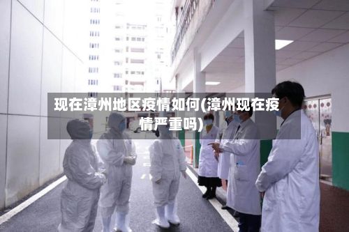 现在漳州地区疫情如何(漳州现在疫情严重吗)