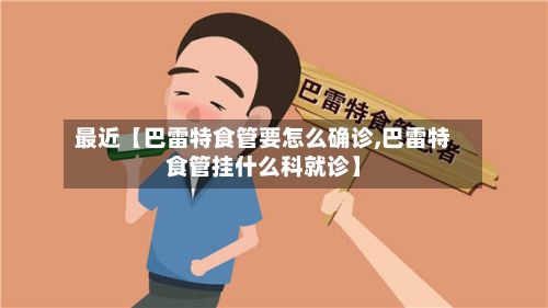 最近【巴雷特食管要怎么确诊,巴雷特食管挂什么科就诊】-第1张图片