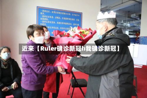 近来【Ruler确诊新冠h我确诊新冠】