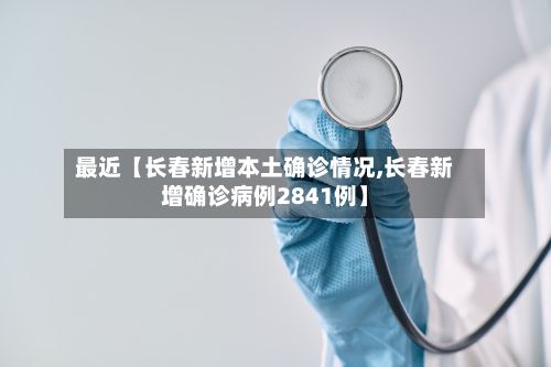 最近【长春新增本土确诊情况,长春新增确诊病例2841例】-第1张图片