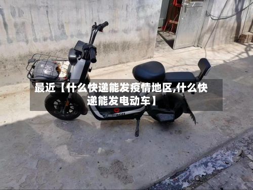 最近【什么快递能发疫情地区,什么快递能发电动车】-第2张图片