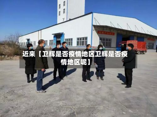 近来【卫辉是否疫情地区卫辉是否疫情地区呢】-第1张图片