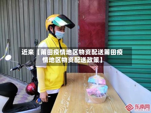 近来【莆田疫情地区物资配送莆田疫情地区物资配送政策】-第1张图片