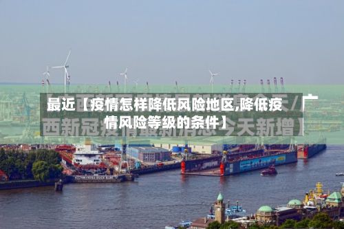 最近【疫情怎样降低风险地区,降低疫情风险等级的条件】-第1张图片