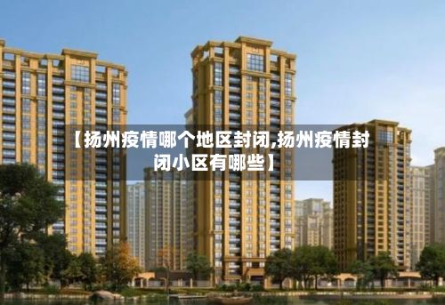 【扬州疫情哪个地区封闭,扬州疫情封闭小区有哪些】-第2张图片