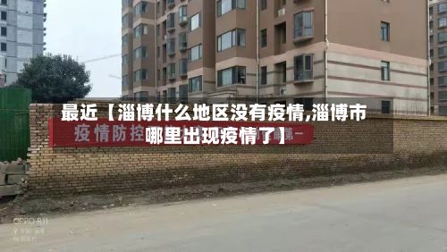 最近【淄博什么地区没有疫情,淄博市哪里出现疫情了】-第1张图片