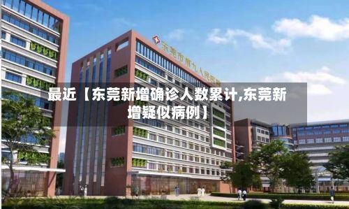 最近【东莞新增确诊人数累计,东莞新增疑似病例】-第1张图片