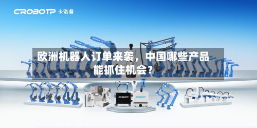 欧洲机器人订单来袭，中国哪些产品能抓住机会？
