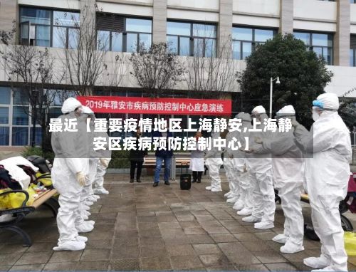 最近【重要疫情地区上海静安,上海静安区疾病预防控制中心】
