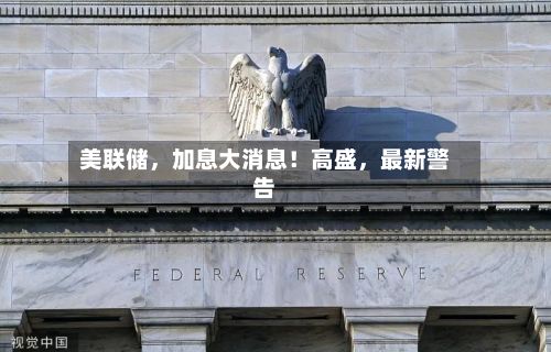 美联储，加息大消息！高盛	，最新警告-第1张图片