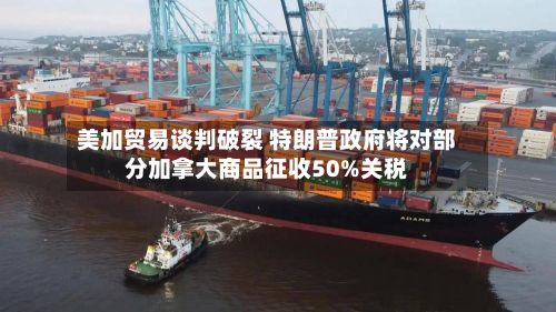 美加贸易谈判破裂 特朗普政府将对部分加拿大商品征收50%关税-第1张图片