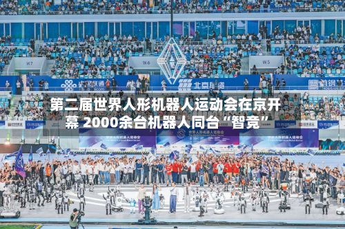 第二届世界人形机器人运动会在京开幕 2000余台机器人同台“智竞”-第2张图片