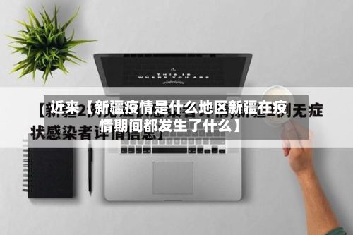 近来【新疆疫情是什么地区新疆在疫情期间都发生了什么】-第3张图片