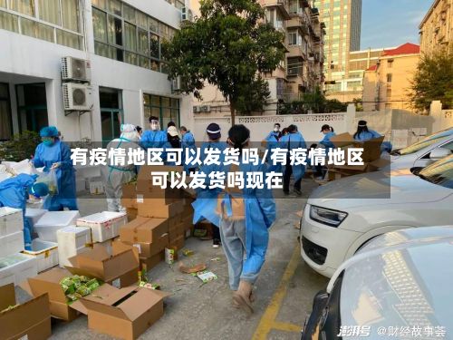 有疫情地区可以发货吗/有疫情地区可以发货吗现在