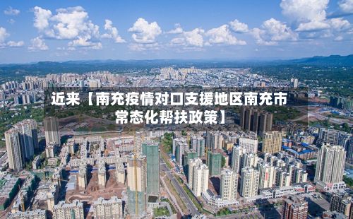 近来【南充疫情对口支援地区南充市常态化帮扶政策】