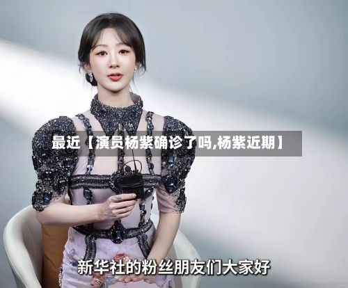 最近【演员杨紫确诊了吗,杨紫近期】-第2张图片