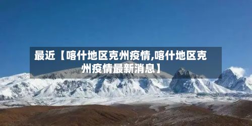 最近【喀什地区克州疫情,喀什地区克州疫情最新消息】