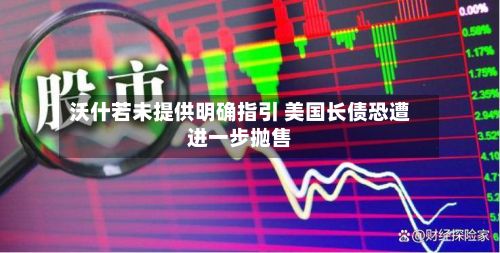 沃什若未提供明确指引 美国长债恐遭进一步抛售-第2张图片