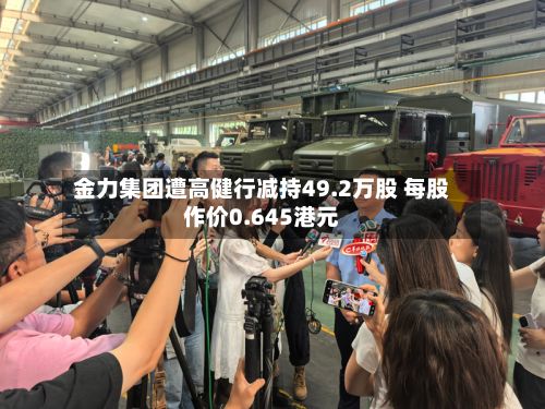 金力集团遭高健行减持49.2万股 每股作价0.645港元-第1张图片