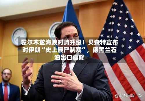 霍尔木兹海峡对峙升级！贝森特宣布对伊朗“史上最严制裁”	，德黑兰石油出口骤降-第3张图片