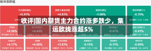 收评|国内期货主力合约涨多跌少	，集运欧线涨超5%-第1张图片