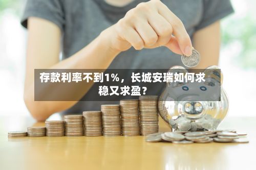 存款利率不到1%，长城安瑞如何求稳又求盈？
