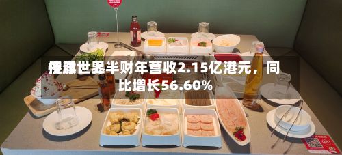 侨洋世界控股：上半财年营收2.15亿港元	，同比增长56.60%-第2张图片