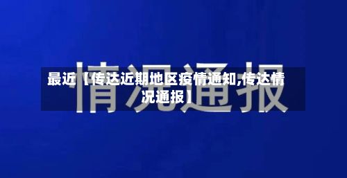 最近【传达近期地区疫情通知,传达情况通报】