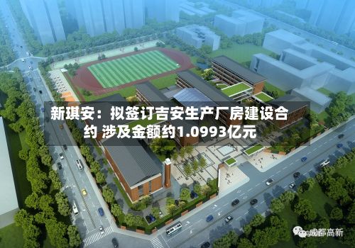 新琪安:拟签订吉安生产厂房建设合约 涉及金额约1.0993亿元-第2张图片