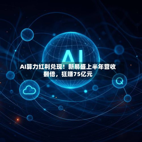 AI算力红利兑现！新易盛上半年营收翻倍	，狂赚75亿元-第2张图片